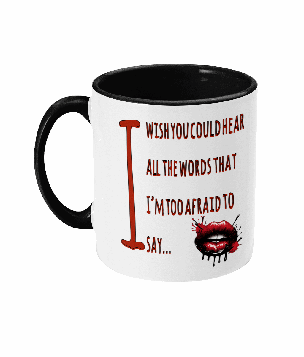 "I WISH YOU COULD HEAR ALL THE WORDS THAT I'M TOO AFRAID TO SAY' -  2 COLOUR COFFEE MUG